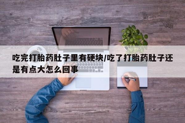 网上打胎药专卖微信吃完打胎药肚子里有硬块/吃了打胎药肚子还是有点大怎么回事