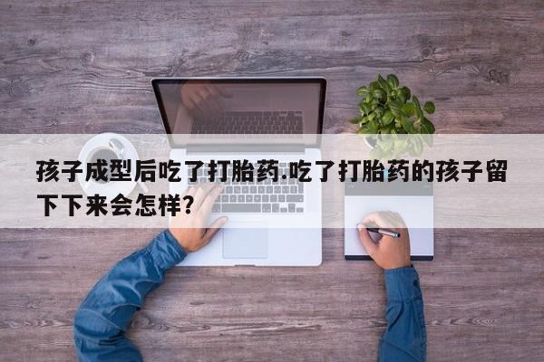 网上打胎药专卖微信孩子成型后吃了打胎药.吃了打胎药的孩子留下下来会怎样？