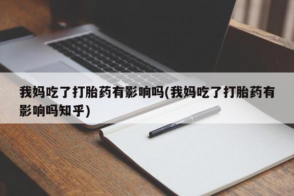 网上打胎药专卖微信我妈吃了打胎药有影响吗(我妈吃了打胎药有影响吗知乎)