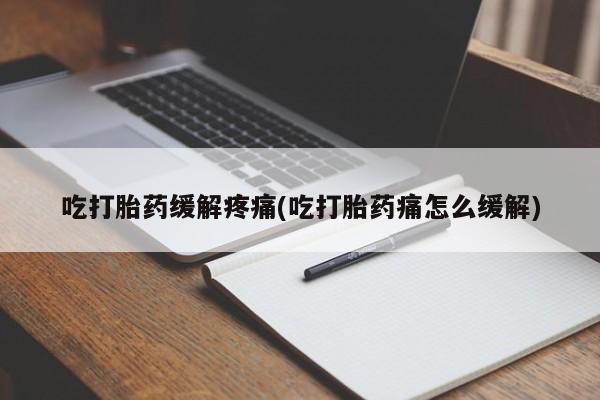 网上打胎药专卖微信吃打胎药缓解疼痛(吃打胎药痛怎么缓解)