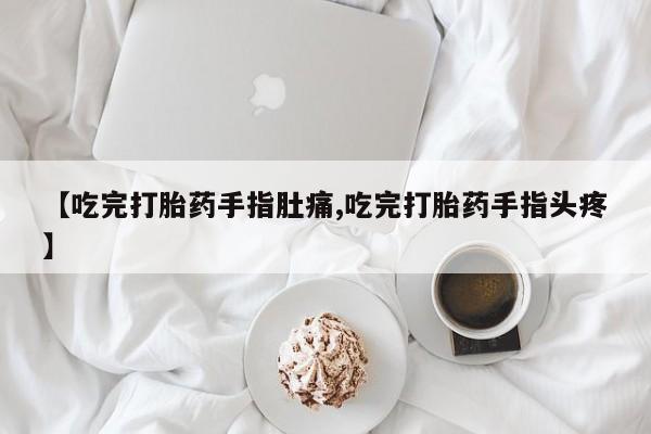 网上打胎药专卖微信【吃完打胎药手指肚痛,吃完打胎药手指头疼】