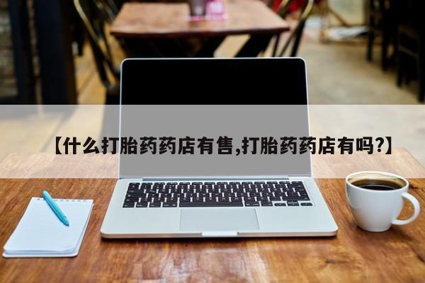 网上打胎药专卖微信【什么打胎药药店有售,打胎药药店有吗?】