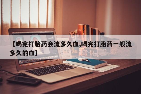 网上打胎药专卖微信【喝完打胎药会流多久血,喝完打胎药一般流多久的血】