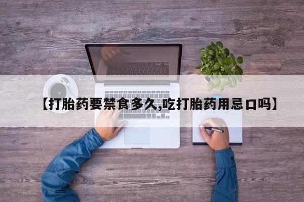 网上打胎药专卖微信【打胎药要禁食多久,吃打胎药用忌口吗】