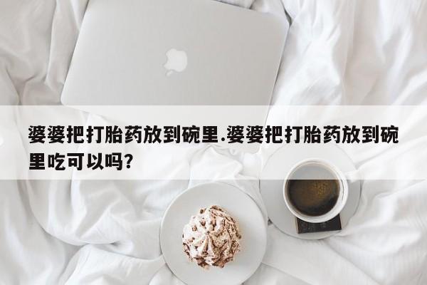 网上打胎药专卖微信婆婆把打胎药放到碗里.婆婆把打胎药放到碗里吃可以吗？