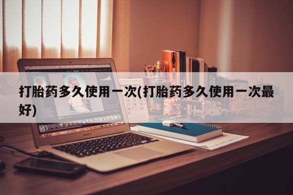 网上打胎药专卖微信打胎药多久使用一次(打胎药多久使用一次最好)