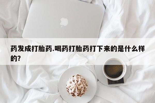 网上打胎药专卖微信药发成打胎药.喝药打胎药打下来的是什么样的？