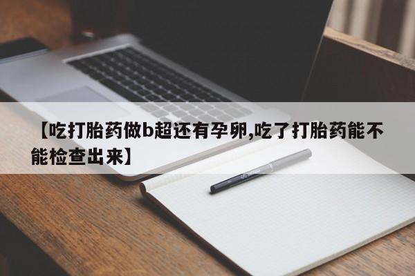 网上打胎药专卖微信【吃打胎药做b超还有孕卵,吃了打胎药能不能检查出来】