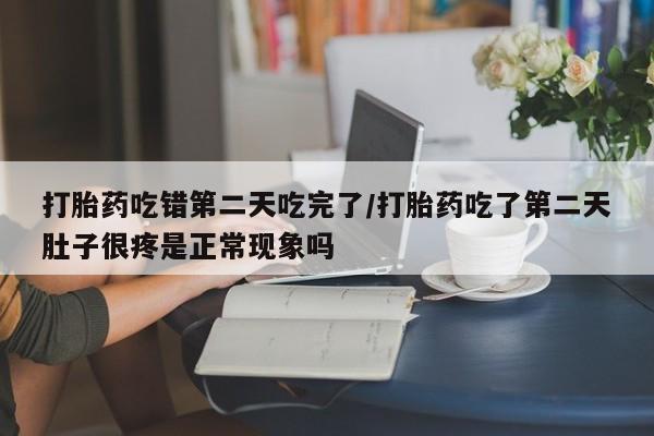 网上打胎药专卖微信打胎药吃错第二天吃完了/打胎药吃了第二天肚子很疼是正常现象吗
