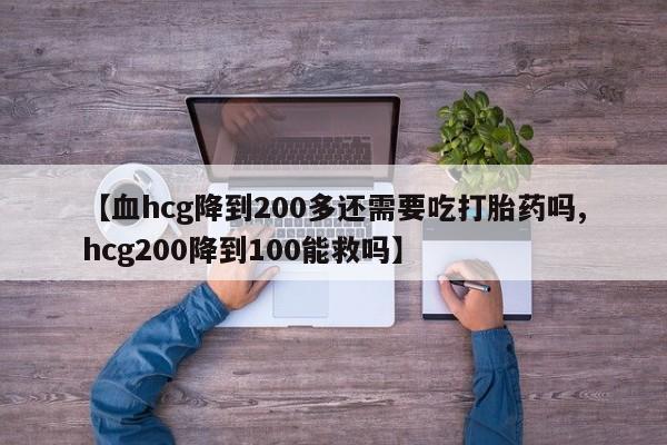 网上打胎药专卖微信【血hcg降到200多还需要吃打胎药吗,hcg200降到100能救吗】