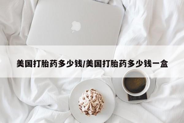 网上打胎药专卖微信美国打胎药多少钱/美国打胎药多少钱一盒