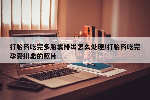 网上打胎药专卖微信打胎药吃完多胎囊排出怎么处理/打胎药吃完孕囊排出的照片