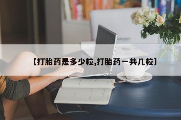 网上打胎药专卖微信【打胎药是多少粒,打胎药一共几粒】