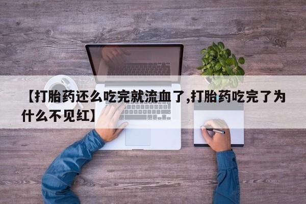 网上打胎药专卖微信【打胎药还么吃完就流血了,打胎药吃完了为什么不见红】