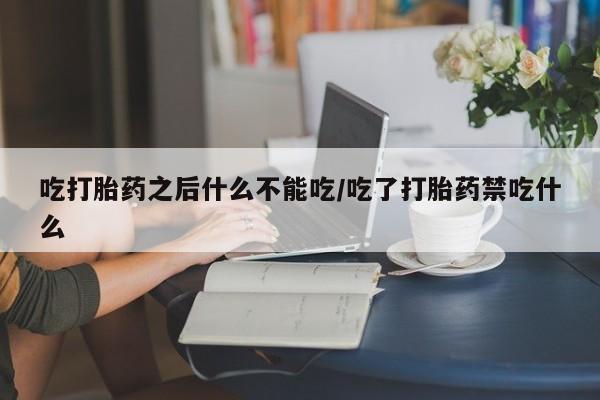 网上打胎药专卖微信吃打胎药之后什么不能吃/吃了打胎药禁吃什么