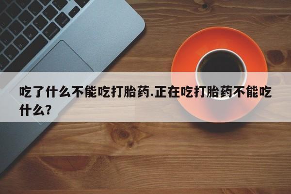 网上打胎药专卖微信吃了什么不能吃打胎药.正在吃打胎药不能吃什么？