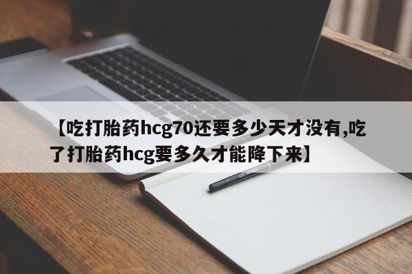 网上打胎药专卖微信【吃打胎药hcg70还要多少天才没有,吃了打胎药hcg要多久才能降下来】