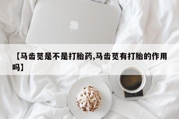 网上打胎药专卖微信【马齿苋是不是打胎药,马齿苋有打胎的作用吗】