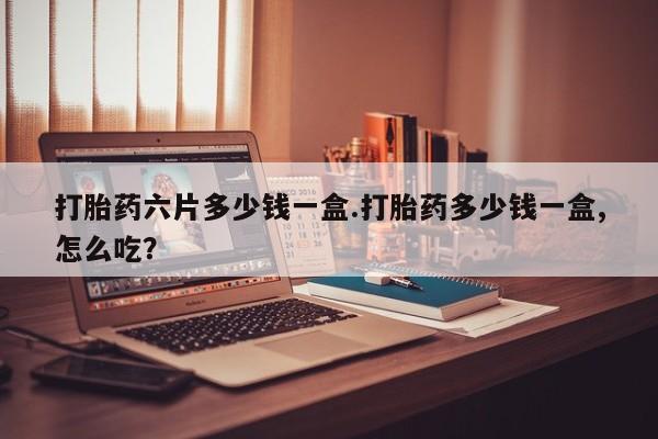 网上打胎药专卖微信打胎药六片多少钱一盒.打胎药多少钱一盒,怎么吃？