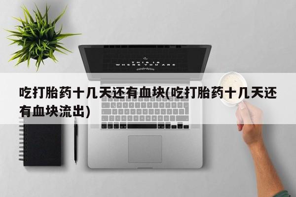 网上打胎药专卖微信吃打胎药十几天还有血块(吃打胎药十几天还有血块流出)