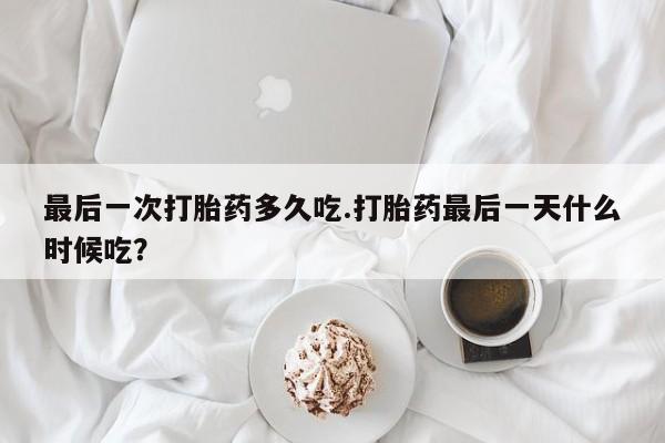 网上打胎药专卖微信最后一次打胎药多久吃.打胎药最后一天什么时候吃？