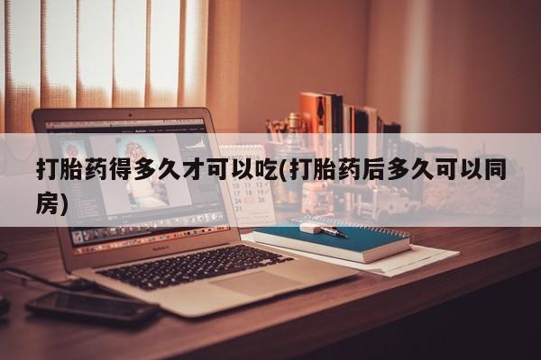 网上打胎药专卖微信打胎药得多久才可以吃(打胎药后多久可以同房)