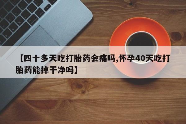 网上打胎药专卖微信【四十多天吃打胎药会痛吗,怀孕40天吃打胎药能掉干净吗】