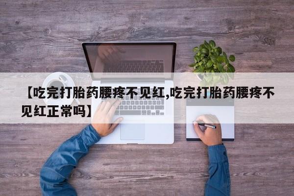 网上打胎药专卖微信【吃完打胎药腰疼不见红,吃完打胎药腰疼不见红正常吗】