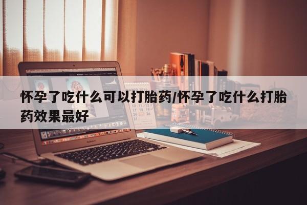 网上打胎药专卖微信怀孕了吃什么可以打胎药/怀孕了吃什么打胎药效果最好