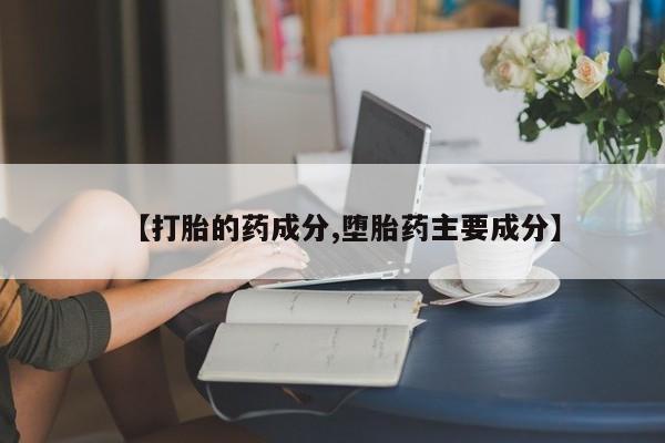 网上打胎药专卖微信【打胎的药成分,堕胎药主要成分】