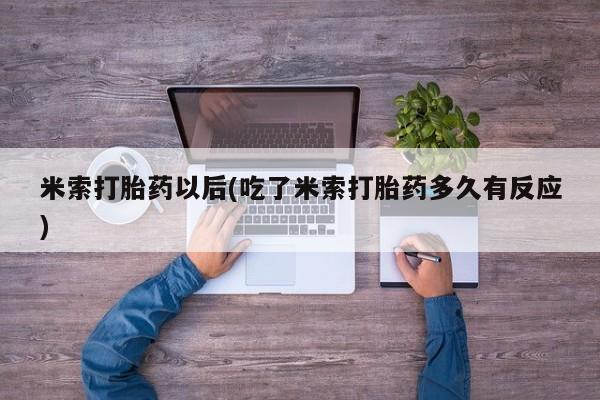 网上打胎药专卖微信米索打胎药以后(吃了米索打胎药多久有反应)