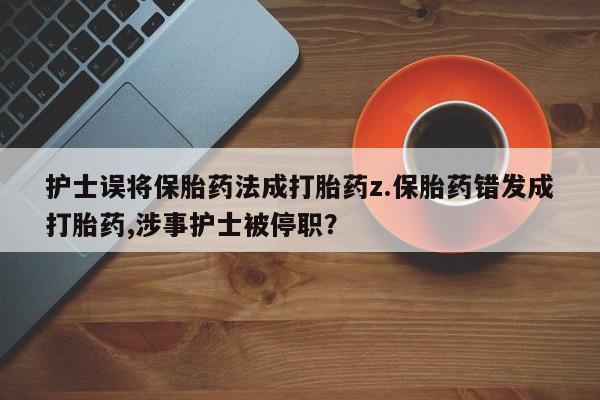 网上打胎药专卖微信护士误将保胎药法成打胎药z.保胎药错发成打胎药,涉事护士被停职?