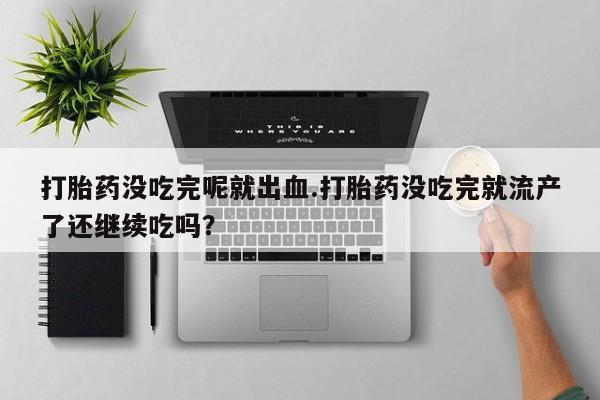 网上打胎药专卖微信打胎药没吃完呢就出血.打胎药没吃完就流产了还继续吃吗?