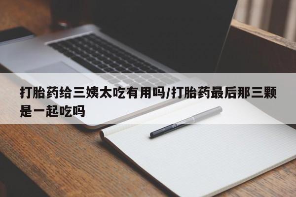 网上打胎药专卖微信打胎药给三姨太吃有用吗/打胎药最后那三颗是一起吃吗