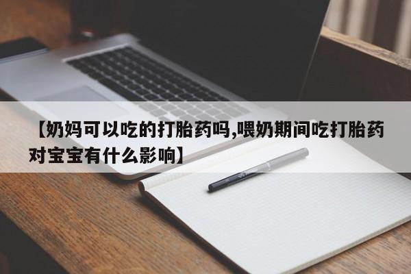 网上打胎药专卖微信【奶妈可以吃的打胎药吗,喂奶期间吃打胎药对宝宝有什么影响】