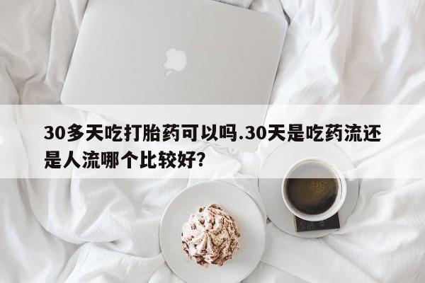 网上打胎药专卖微信30多天吃打胎药可以吗.30天是吃药流还是人流哪个比较好？