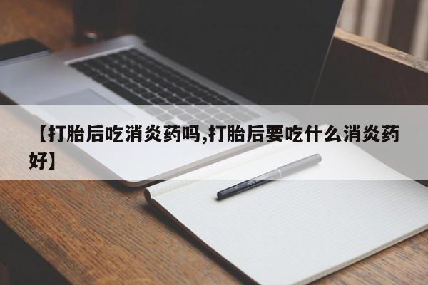 网上打胎药专卖微信【打胎后吃消炎药吗,打胎后要吃什么消炎药好】