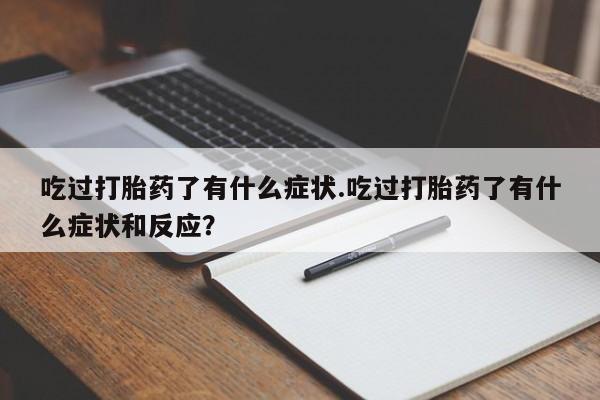 网上打胎药专卖微信吃过打胎药了有什么症状.吃过打胎药了有什么症状和反应？