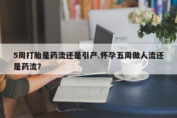 网上打胎药专卖微信5周打胎是药流还是引产.怀孕五周做人流还是药流？
