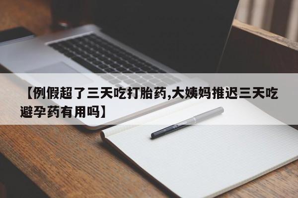 网上打胎药专卖微信【例假超了三天吃打胎药,大姨妈推迟三天吃避孕药有用吗】
