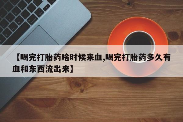 网上打胎药专卖微信【喝完打胎药啥时候来血,喝完打胎药多久有血和东西流出来】