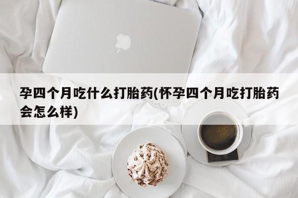网上打胎药专卖微信孕四个月吃什么打胎药(怀孕四个月吃打胎药会怎么样)