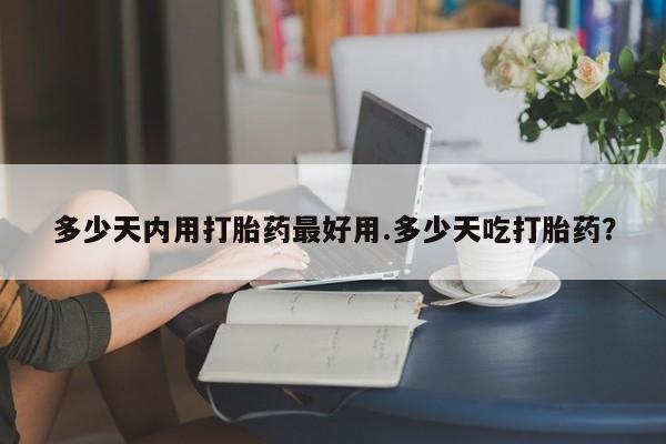 网上打胎药专卖微信多少天内用打胎药最好用.多少天吃打胎药？
