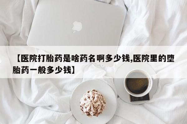 网上打胎药专卖微信【医院打胎药是啥药名啊多少钱,医院里的堕胎药一般多少钱】
