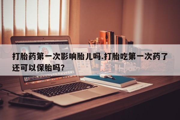 网上打胎药专卖微信打胎药第一次影响胎儿吗.打胎吃第一次药了还可以保胎吗？