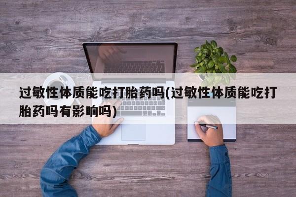 网上打胎药专卖微信过敏性体质能吃打胎药吗(过敏性体质能吃打胎药吗有影响吗)