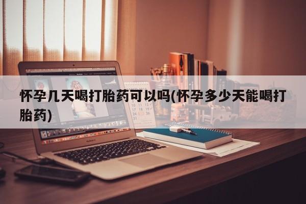 网上打胎药专卖微信怀孕几天喝打胎药可以吗(怀孕多少天能喝打胎药)
