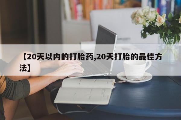 网上打胎药专卖微信【20天以内的打胎药,20天打胎的最佳方法】