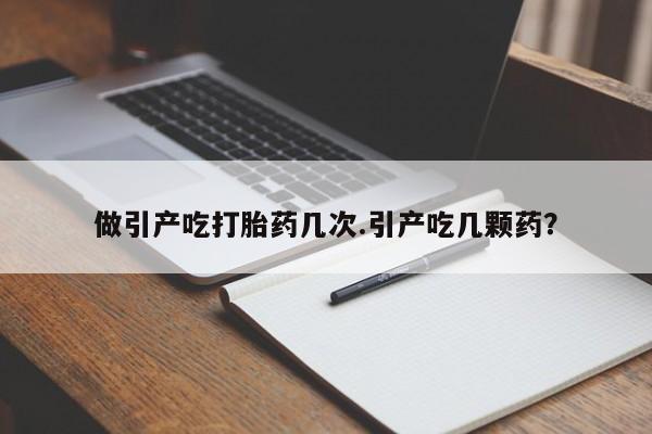 网上打胎药专卖微信做引产吃打胎药几次.引产吃几颗药?