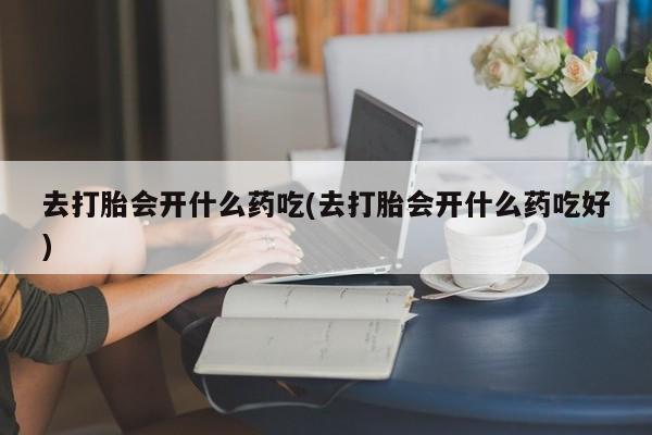 网上打胎药专卖微信去打胎会开什么药吃(去打胎会开什么药吃好)